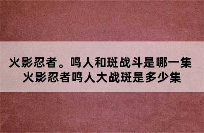 火影忍者。鸣人和斑战斗是哪一集 火影忍者鸣人大战斑是多少集